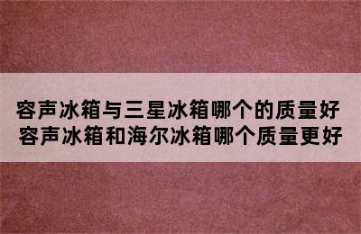 容声冰箱与三星冰箱哪个的质量好 容声冰箱和海尔冰箱哪个质量更好